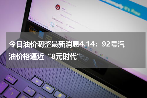 今日油价调整最新消息4.14：92号汽油价格逼近“8元时代”