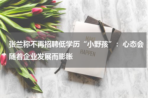 张兰称不再招聘低学历“小野孩”：心态会随着企业发展而膨胀