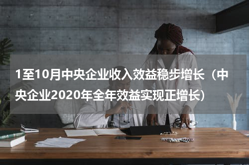 1至10月中央企业收入效益稳步增长（中央企业2020年全年效益实现正增长）