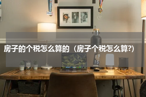 房子的个税怎么算的（房子个税怎么算?）
