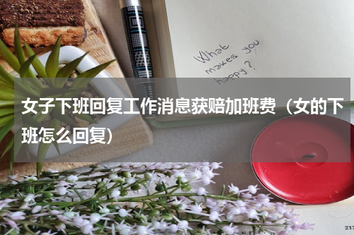 女子下班回复工作消息获赔加班费（女的下班怎么回复）