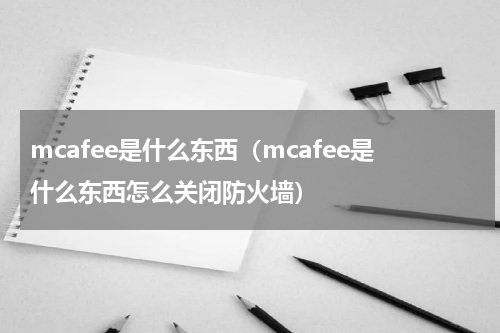 mcafee是什么东西（mcafee是什么东西怎么关闭防火墙）