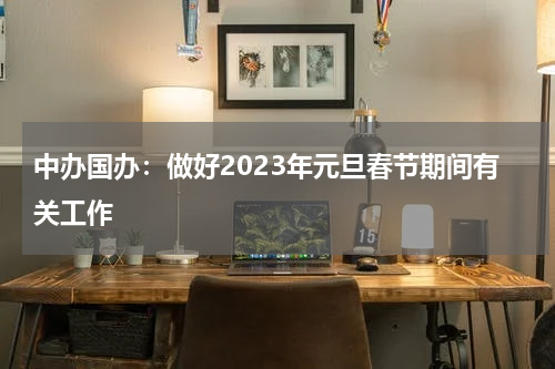 中办国办：做好2023年元旦春节期间有关工作