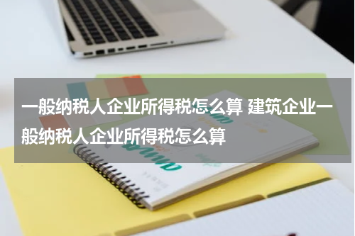 一般纳税人企业所得税怎么算 建筑企业一般纳税人企业所得税怎么算