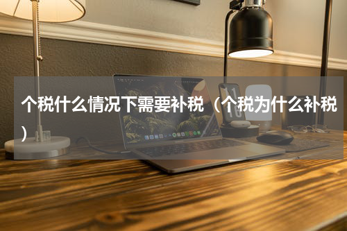 个税什么情况下需要补税（个税为什么补税）