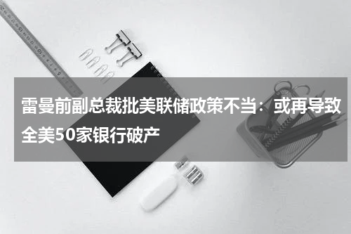 雷曼前副总裁批美联储政策不当：或再导致全美50家银行破产