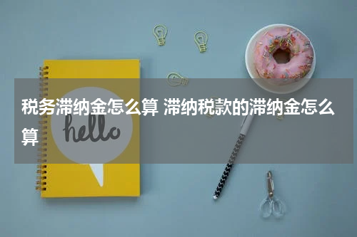 税务滞纳金怎么算 滞纳税款的滞纳金怎么算