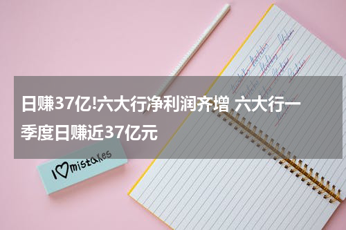 日赚37亿!六大行净利润齐增 六大行一季度日赚近37亿元