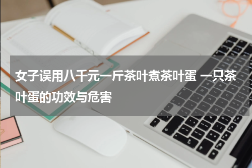 女子误用八千元一斤茶叶煮茶叶蛋 一只茶叶蛋的功效与危害