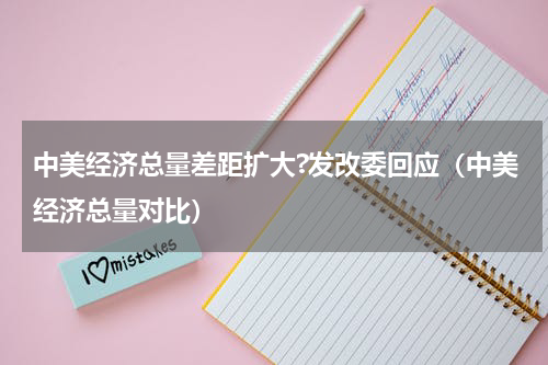 中美经济总量差距扩大?发改委回应（中美经济总量对比）