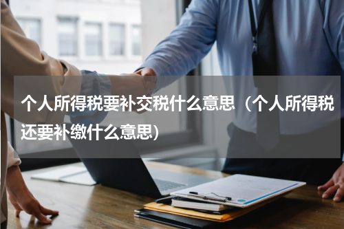 个人所得税要补交税什么意思（个人所得税还要补缴什么意思）