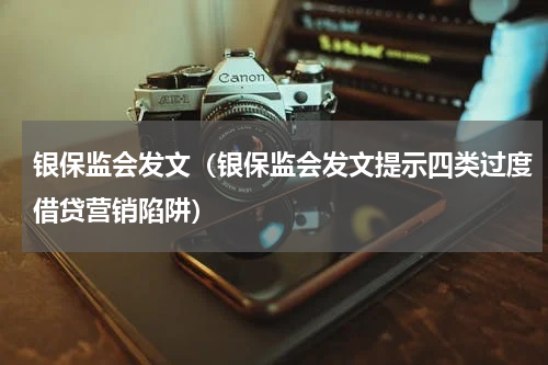 银保监会发文（银保监会发文提示四类过度借贷营销陷阱）