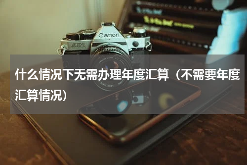 什么情况下无需办理年度汇算（不需要年度汇算情况）