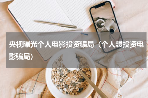 央视曝光个人电影投资骗局（个人想投资电影骗局）