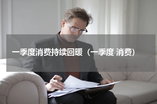 一季度消费持续回暖（一季度 消费）