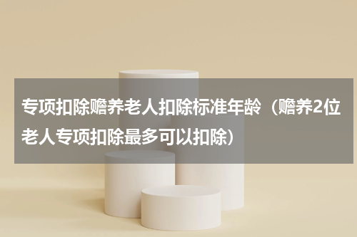 专项扣除赡养老人扣除标准年龄（赡养2位老人专项扣除最多可以扣除）