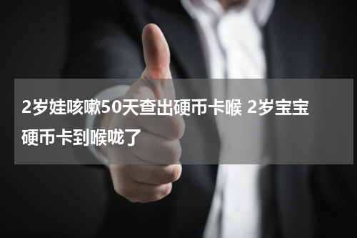 2岁娃咳嗽50天查出硬币卡喉 2岁宝宝硬币卡到喉咙了