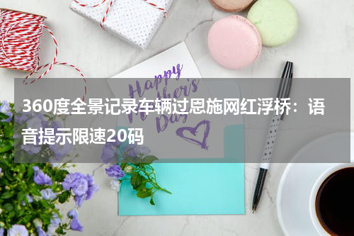 360度全景记录车辆过恩施网红浮桥：语音提示限速20码