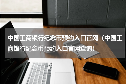 中国工商银行纪念币预约入口官网（中国工商银行纪念币预约入口官网查询）