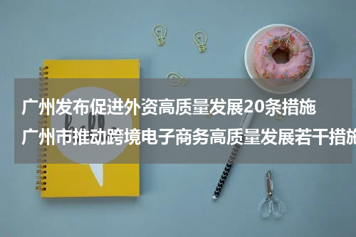广州发布促进外资高质量发展20条措施 广州市推动跨境电子商务高质量发展若干措施