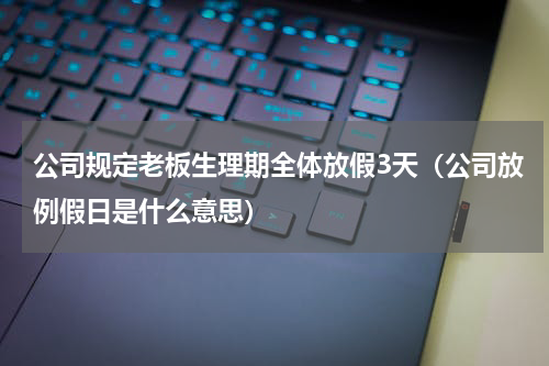 公司规定老板生理期全体放假3天（公司放例假日是什么意思）