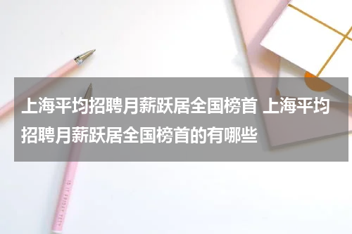 上海平均招聘月薪跃居全国榜首 上海平均招聘月薪跃居全国榜首的有哪些