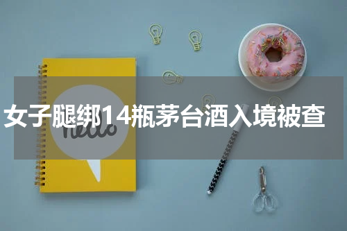 女子腿绑14瓶茅台酒入境被查