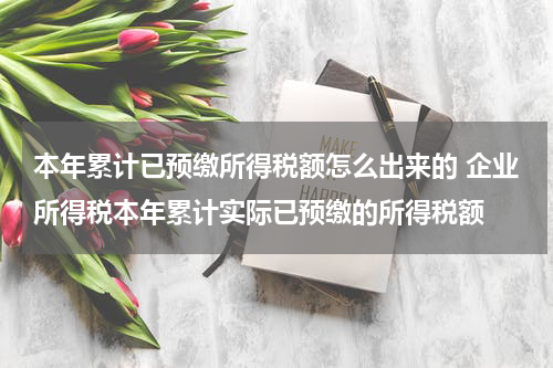本年累计已预缴所得税额怎么出来的 企业所得税本年累计实际已预缴的所得税额
