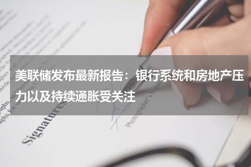 美联储发布最新报告：银行系统和房地产压力以及持续通胀受关注