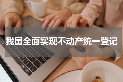 我国全面实现不动产统一登记