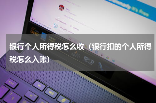 银行个人所得税怎么收（银行扣的个人所得税怎么入账）