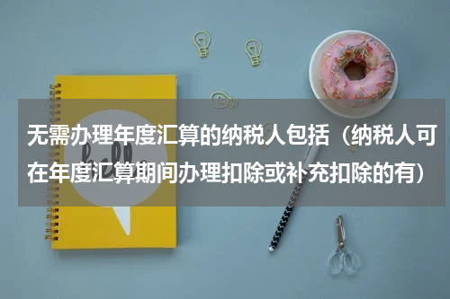 无需办理年度汇算的纳税人包括（纳税人可在年度汇算期间办理扣除或补充扣除的有）
