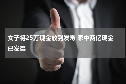 女子将25万现金放到发霉 家中两亿现金已发霉