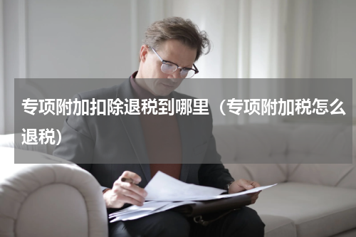 专项附加扣除退税到哪里（专项附加税怎么退税）