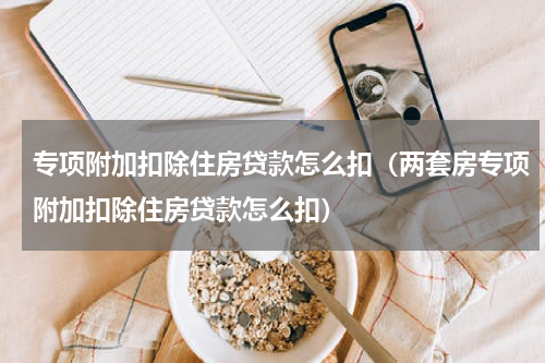 专项附加扣除住房贷款怎么扣（两套房专项附加扣除住房贷款怎么扣）