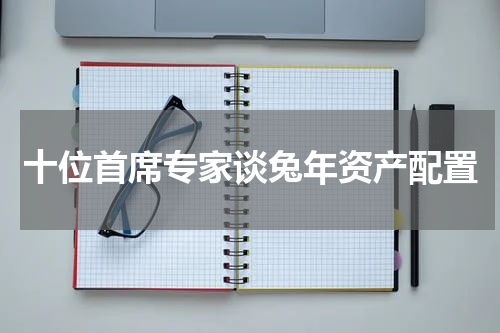 十位首席专家谈兔年资产配置