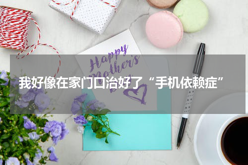 我好像在家门口治好了“手机依赖症”