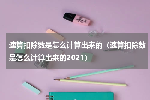 速算扣除数是怎么计算出来的（速算扣除数是怎么计算出来的2021）