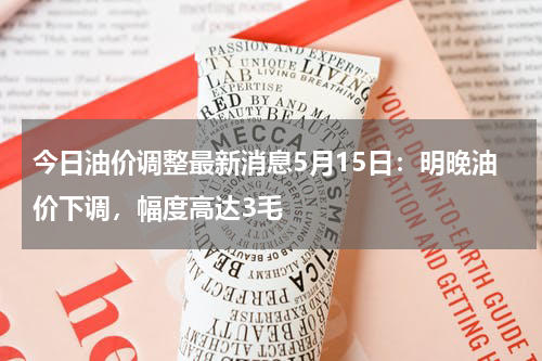 今日油价调整最新消息5月15日：明晚油价下调，幅度高达3毛