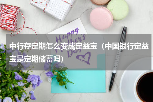 中行存定期怎么变成定益宝（中国银行定益宝是定期储蓄吗）
