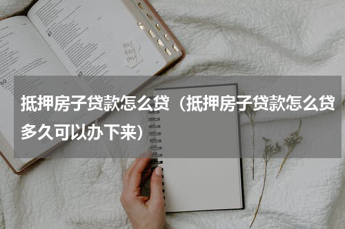 抵押房子贷款怎么贷（抵押房子贷款怎么贷多久可以办下来）