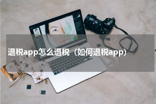 退税app怎么退税（如何退税app）