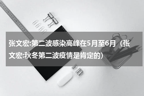 张文宏:第二波感染高峰在5月至6月（张文宏:秋冬第二波疫情是肯定的）