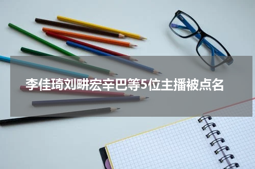 李佳琦刘畊宏辛巴等5位主播被点名