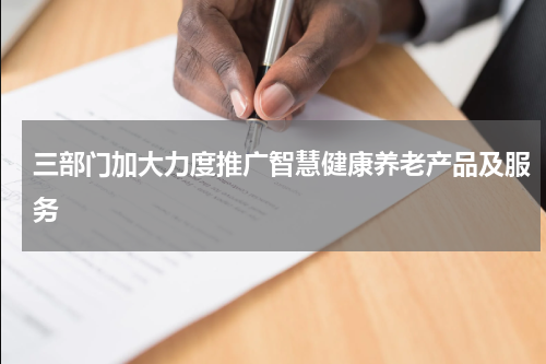 三部门加大力度推广智慧健康养老产品及服务