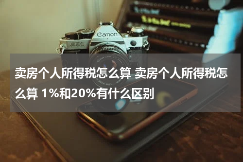 卖房个人所得税怎么算 卖房个人所得税怎么算 1%和20%有什么区别
