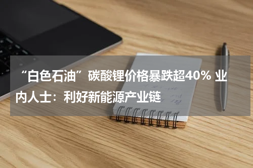 “白色石油”碳酸锂价格暴跌超40% 业内人士：利好新能源产业链