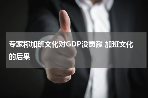 专家称加班文化对GDP没贡献 加班文化的后果