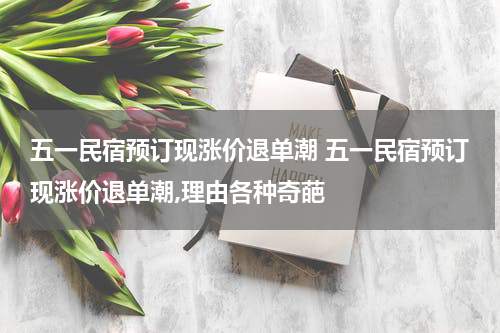 五一民宿预订现涨价退单潮 五一民宿预订现涨价退单潮,理由各种奇葩