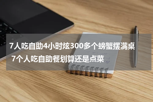 7人吃自助4小时炫300多个螃蟹摆满桌 7个人吃自助餐划算还是点菜